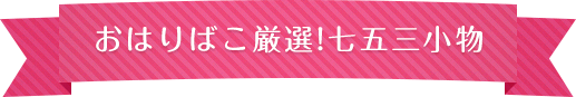 おはりばこ厳正！七五三小物